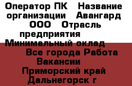 Оператор ПК › Название организации ­ Авангард, ООО › Отрасль предприятия ­ BTL › Минимальный оклад ­ 30 000 - Все города Работа » Вакансии   . Приморский край,Дальнегорск г.